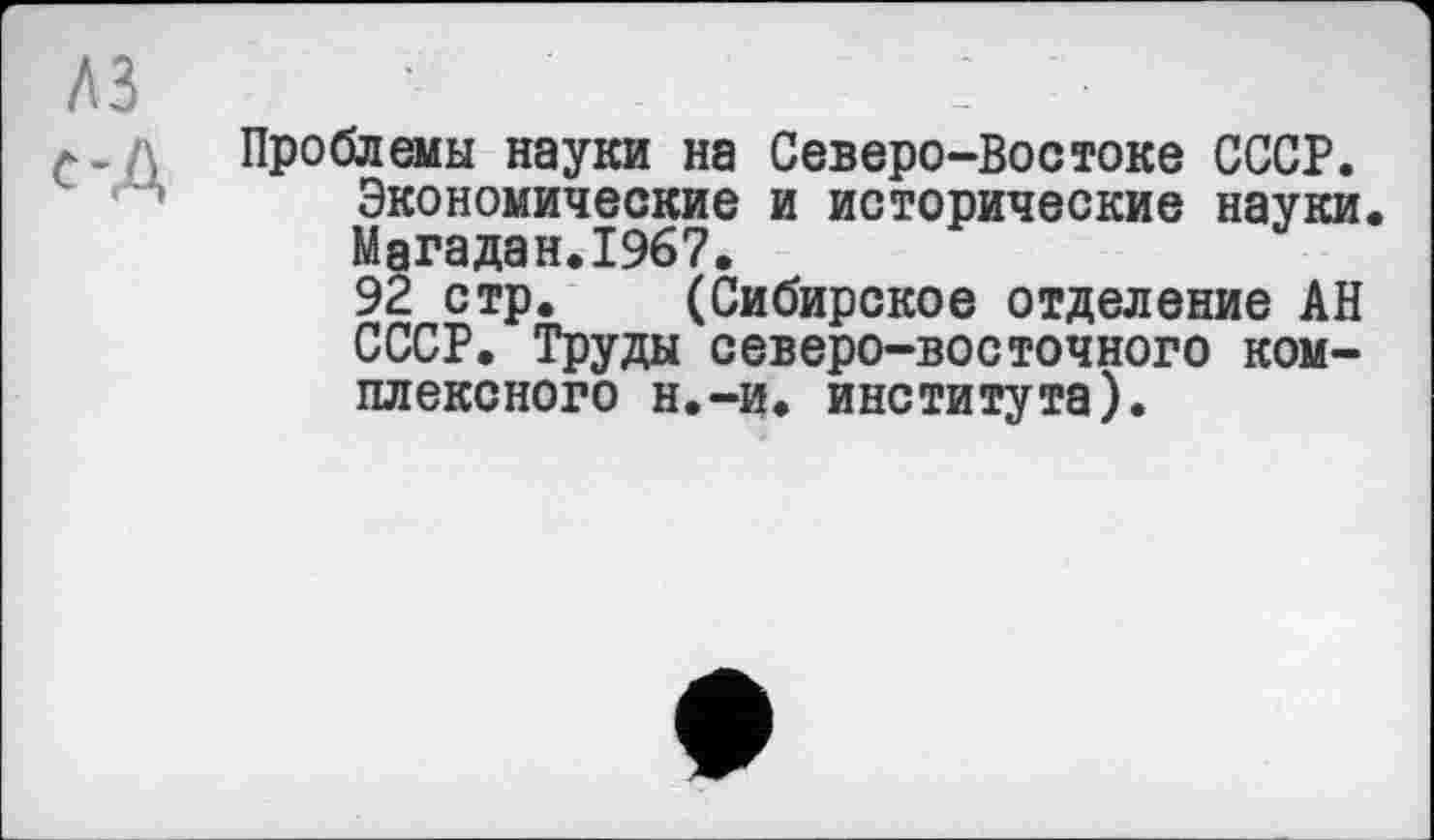 ﻿A3	:
*-д Проблемы науки на Северо-Востоке СССР. Экономические и исторические науки. Магадан.1967.
92 стр. (Сибирское отделение АН СССР. Труды северо-восточного комплексного н.-и. института).